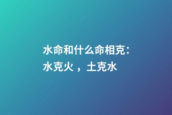 水命和什么命相克：水克火，土克水
